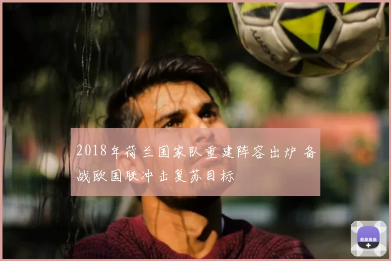 2018年荷兰国家队重建阵容出炉 备战欧国联冲击复苏目标