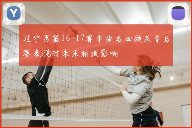 辽宁男篮16-17赛季排名回顾及季后赛表现对未来轮换影响