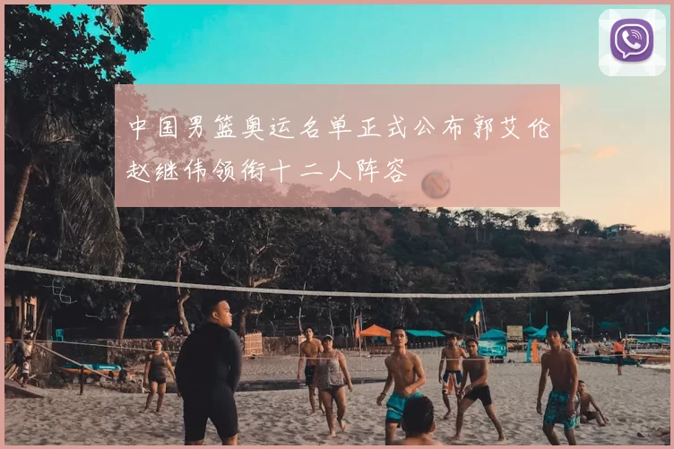 中国男篮奥运名单正式公布郭艾伦赵继伟领衔十二人阵容