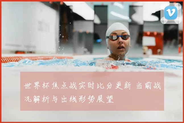 世界杯焦点战实时比分更新 当前战况解析与出线形势展望