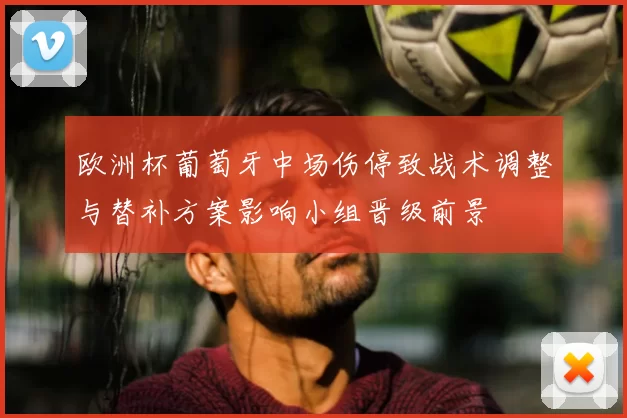 欧洲杯葡萄牙中场伤停致战术调整与替补方案影响小组晋级前景