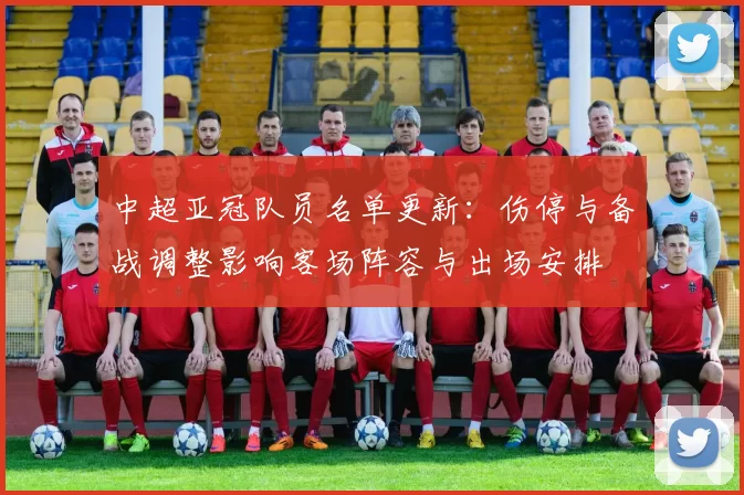 中超亚冠队员名单更新：伤停与备战调整影响客场阵容与出场安排