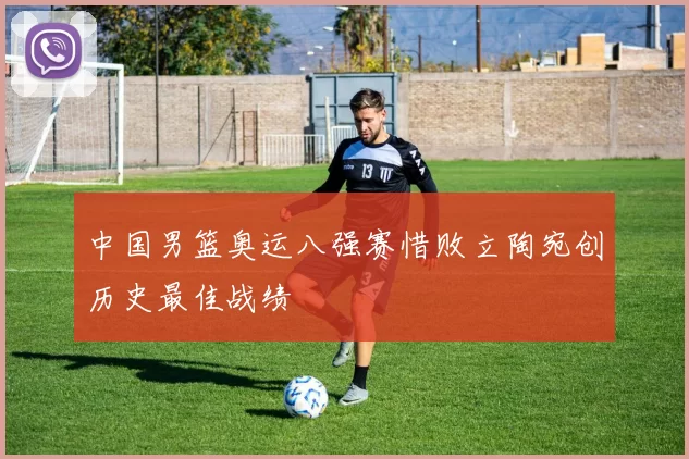 中国男篮奥运八强赛惜败立陶宛创历史最佳战绩