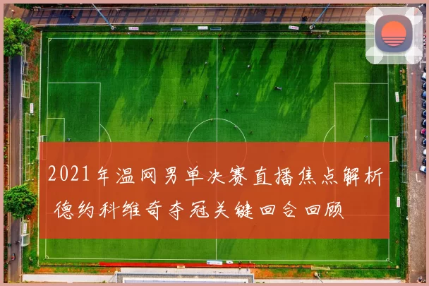 2021年温网男单决赛直播焦点解析 德约科维奇夺冠关键回合回顾