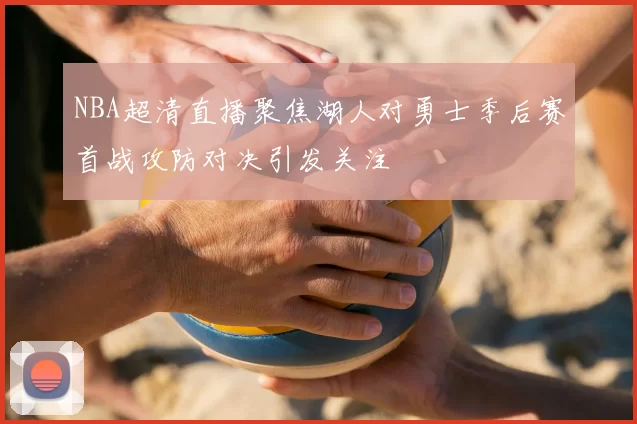 NBA超清直播聚焦湖人对勇士季后赛首战攻防对决引发关注