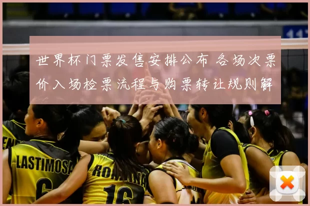 世界杯门票发售安排公布 各场次票价入场检票流程与购票转让规则解读