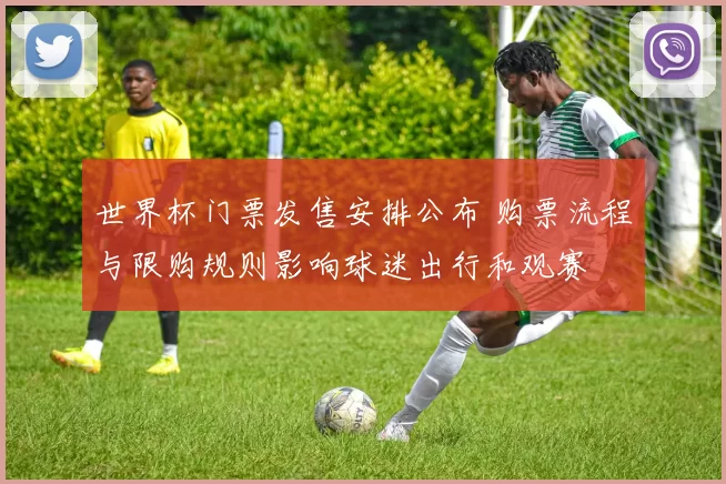 世界杯门票发售安排公布 购票流程与限购规则影响球迷出行和观赛