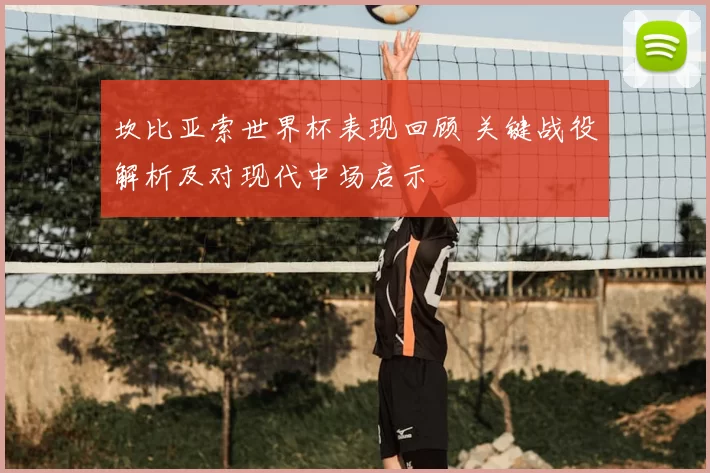 坎比亚索世界杯表现回顾 关键战役解析及对现代中场启示