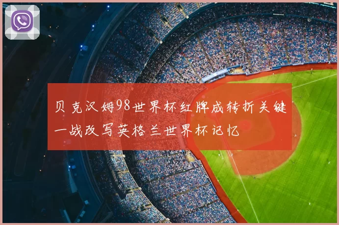贝克汉姆98世界杯红牌成转折关键一战改写英格兰世界杯记忆