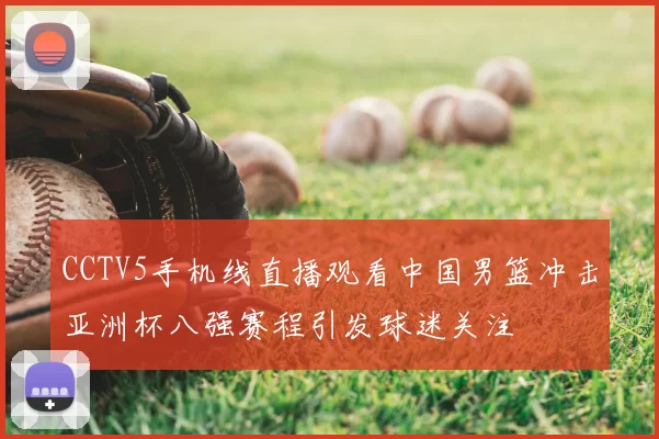 CCTV5手机线直播观看中国男篮冲击亚洲杯八强赛程引发球迷关注