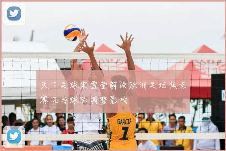 天下足球宋雪莹解读欧洲足坛焦点赛况与球队调整影响