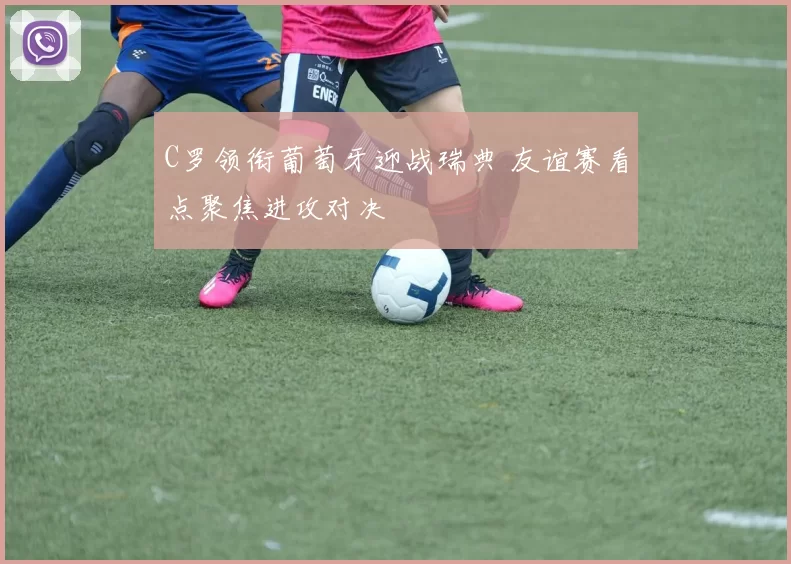 C罗领衔葡萄牙迎战瑞典 友谊赛看点聚焦进攻对决
