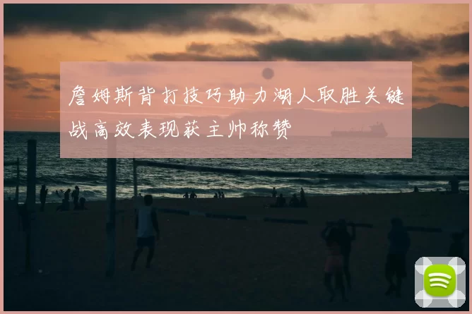 詹姆斯背打技巧助力湖人取胜关键战高效表现获主帅称赞