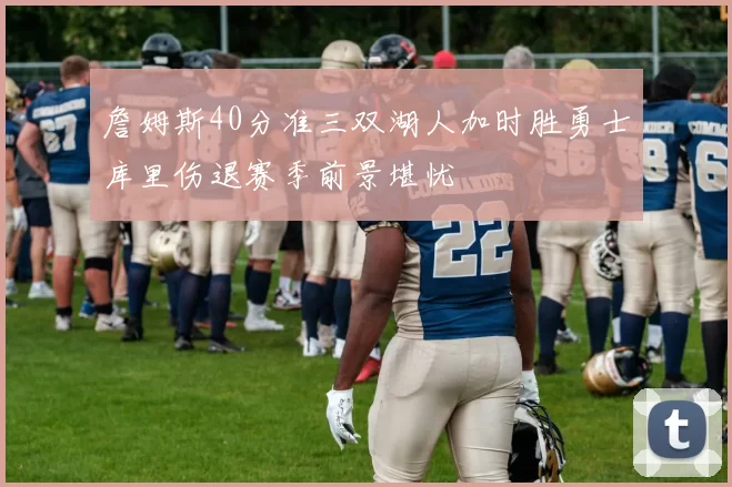 詹姆斯40分准三双湖人加时胜勇士库里伤退赛季前景堪忧