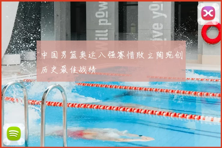 中国男篮奥运八强赛惜败立陶宛创历史最佳战绩