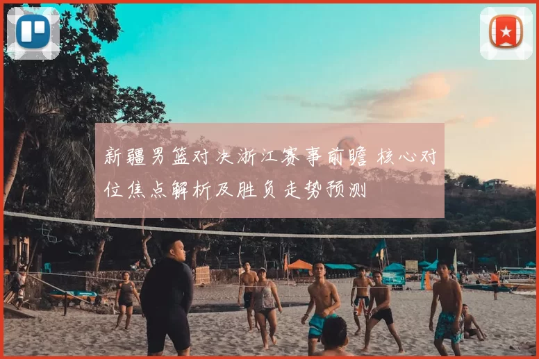 新疆男篮对决浙江赛事前瞻 核心对位焦点解析及胜负走势预测
