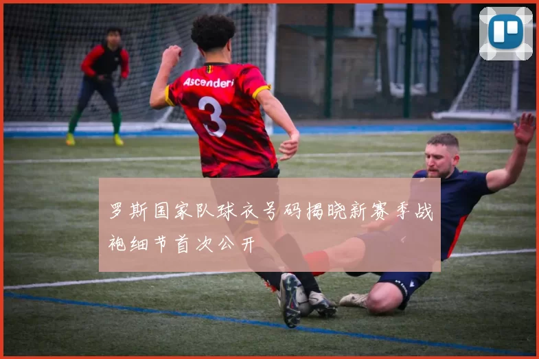 罗斯国家队球衣号码揭晓新赛季战袍细节首次公开