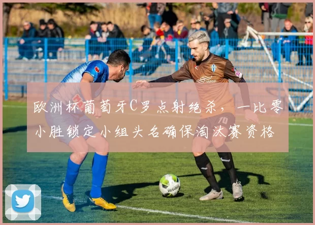 欧洲杯葡萄牙C罗点射绝杀，一比零小胜锁定小组头名确保淘汰赛资格