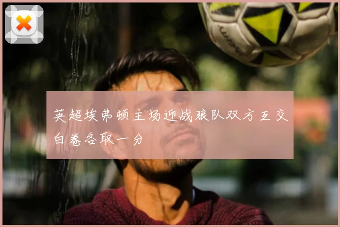 英超埃弗顿主场迎战狼队双方互交白卷各取一分