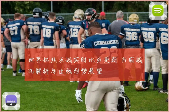 世界杯焦点战实时比分更新 当前战况解析与出线形势展望
