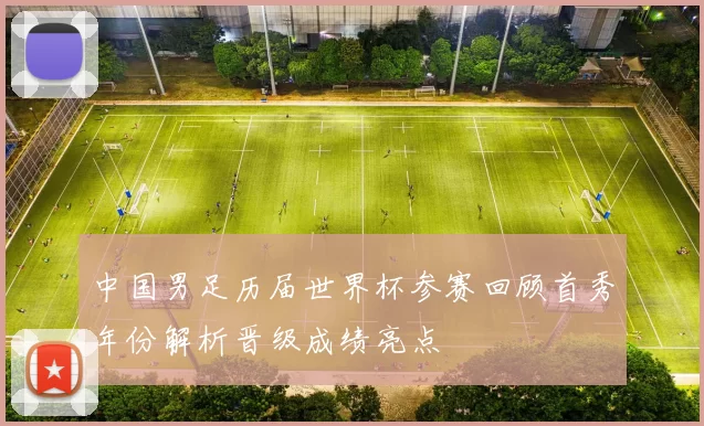 中国男足历届世界杯参赛回顾首秀年份解析晋级成绩亮点