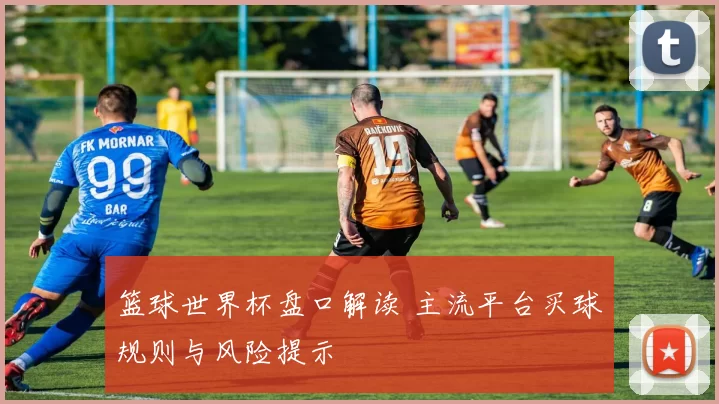 篮球世界杯盘口解读 主流平台买球规则与风险提示