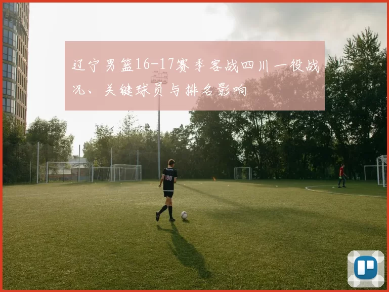 辽宁男篮16-17赛季客战四川一役战况、关键球员与排名影响