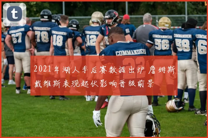 2021年湖人季后赛数据出炉 詹姆斯戴维斯表现起伏影响晋级前景