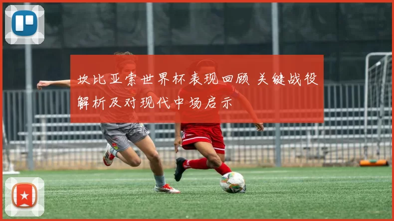 坎比亚索世界杯表现回顾 关键战役解析及对现代中场启示