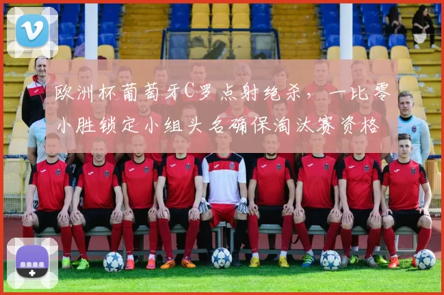 欧洲杯葡萄牙C罗点射绝杀，一比零小胜锁定小组头名确保淘汰赛资格