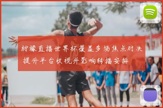 柠檬直播世界杯覆盖多场焦点对决 提升平台收视并影响转播安排