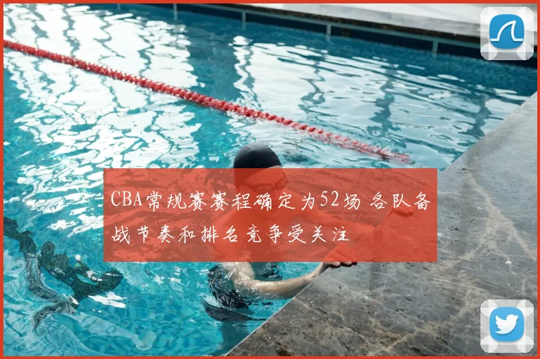 CBA常规赛赛程确定为52场 各队备战节奏和排名竞争受关注