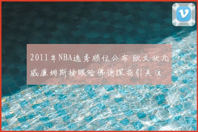 2011年NBA选秀顺位公布 欧文状元威廉姆斯榜眼哈佛德探花引关注