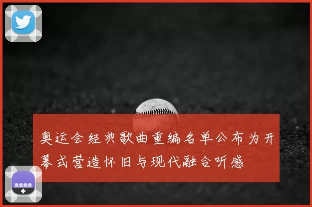 奥运会经典歌曲重编名单公布为开幕式营造怀旧与现代融合听感