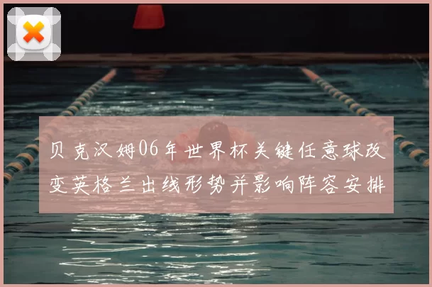 贝克汉姆06年世界杯关键任意球改变英格兰出线形势并影响阵容安排