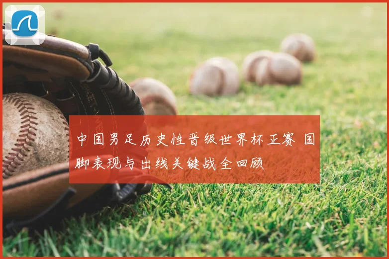 中国男足历史性晋级世界杯正赛 国脚表现与出线关键战全回顾