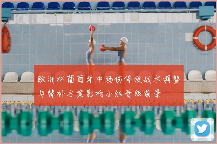 欧洲杯葡萄牙中场伤停致战术调整与替补方案影响小组晋级前景