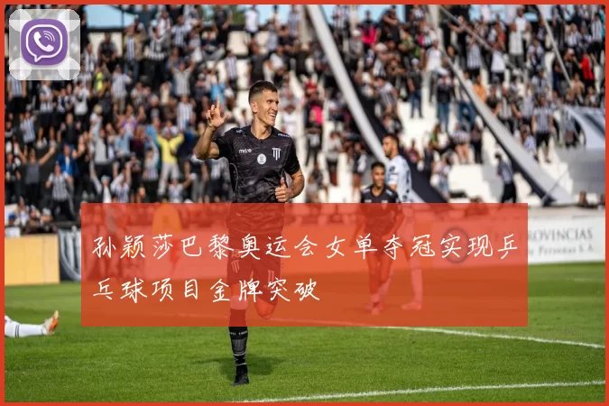 孙颖莎巴黎奥运会女单夺冠实现乒乓球项目金牌突破