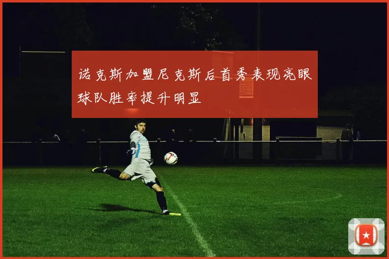 诺克斯加盟尼克斯后首秀表现亮眼球队胜率提升明显