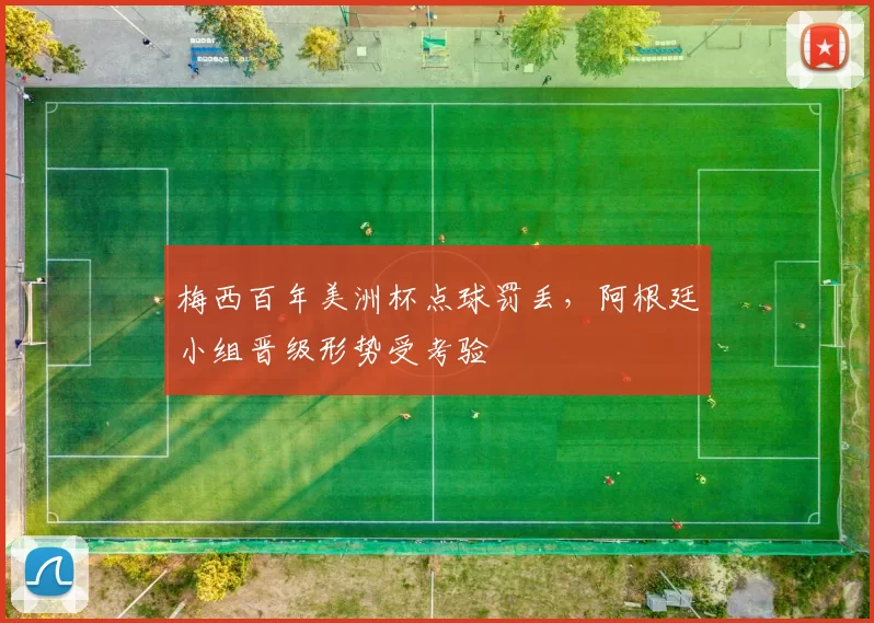 梅西百年美洲杯点球罚丢,阿根廷小组晋级形势受考验