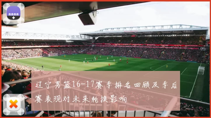 辽宁男篮16-17赛季排名回顾及季后赛表现对未来轮换影响