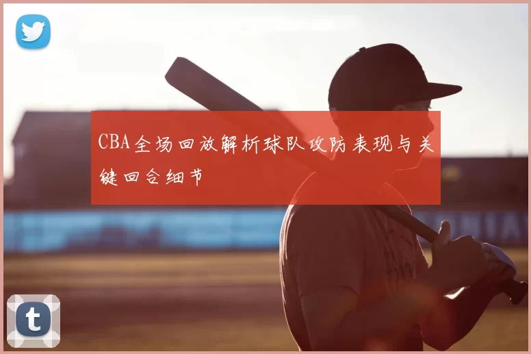 CBA全场回放解析球队攻防表现与关键回合细节