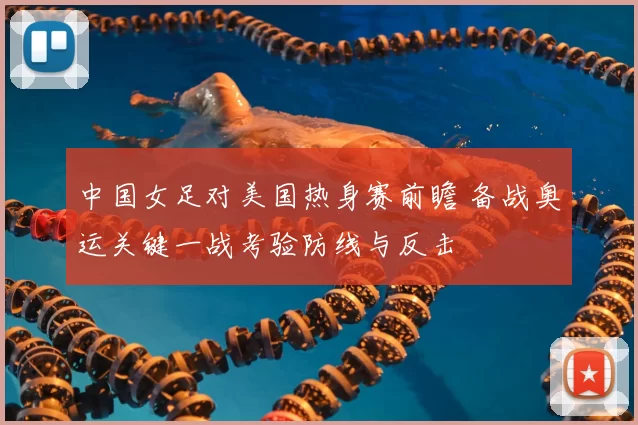 中国女足对美国热身赛前瞻 备战奥运关键一战考验防线与反击