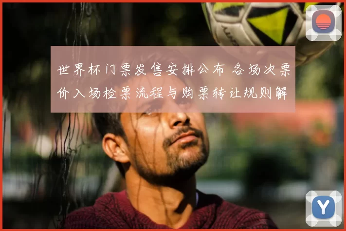 世界杯门票发售安排公布 各场次票价入场检票流程与购票转让规则解读