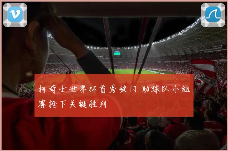 柯奇士世界杯首秀破门 助球队小组赛抢下关键胜利