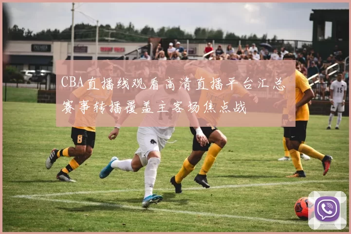 CBA直播线观看高清直播平台汇总 赛事转播覆盖主客场焦点战