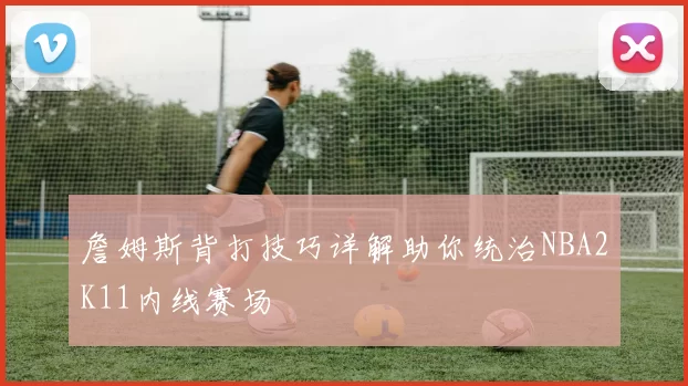 詹姆斯背打技巧详解助你统治NBA2K11内线赛场