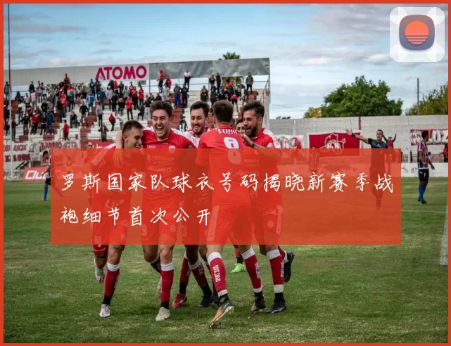 罗斯国家队球衣号码揭晓新赛季战袍细节首次公开