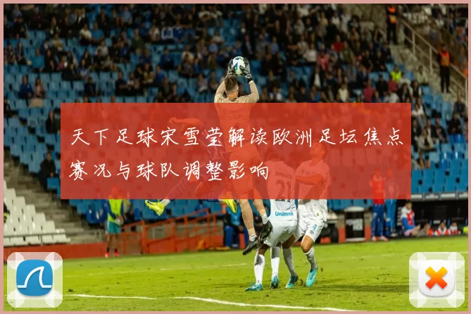 天下足球宋雪莹解读欧洲足坛焦点赛况与球队调整影响