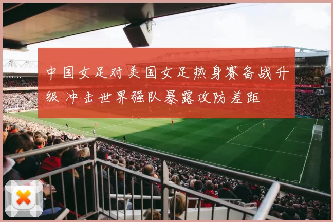 中国女足对美国女足热身赛备战升级 冲击世界强队暴露攻防差距